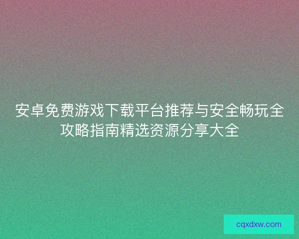 安卓免费游戏下载平台推荐与安全畅玩全攻略指南精选资源分享大全