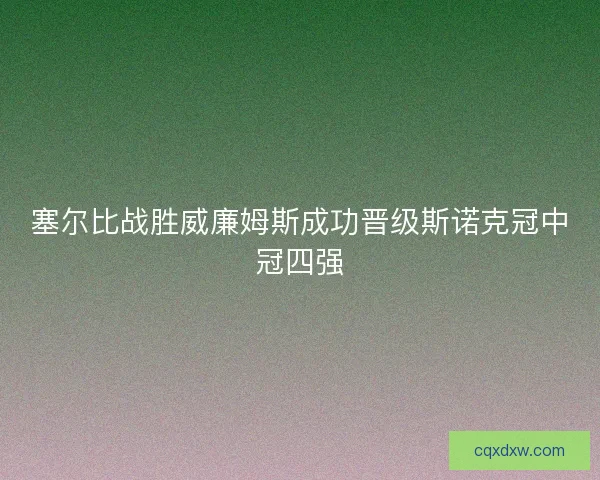 塞尔比战胜威廉姆斯成功晋级斯诺克冠中冠四强