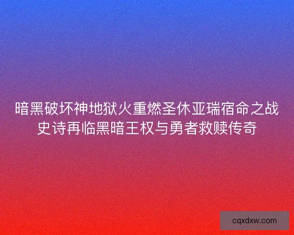 暗黑破坏神地狱火重燃圣休亚瑞宿命之战史诗再临黑暗王权与勇者救赎传奇