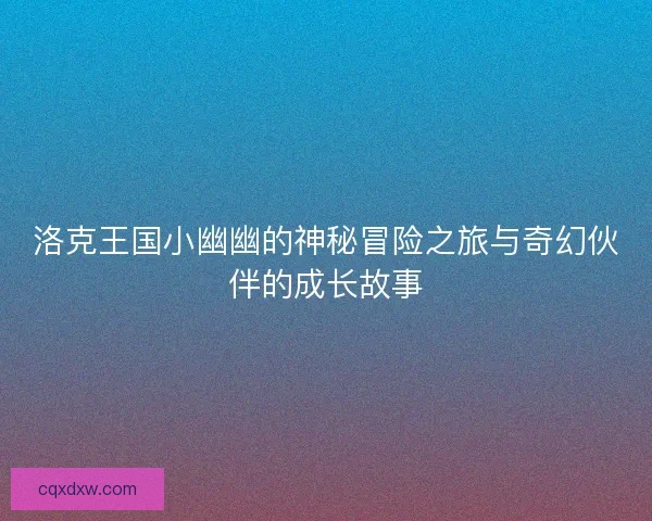 洛克王国小幽幽的神秘冒险之旅与奇幻伙伴的成长故事