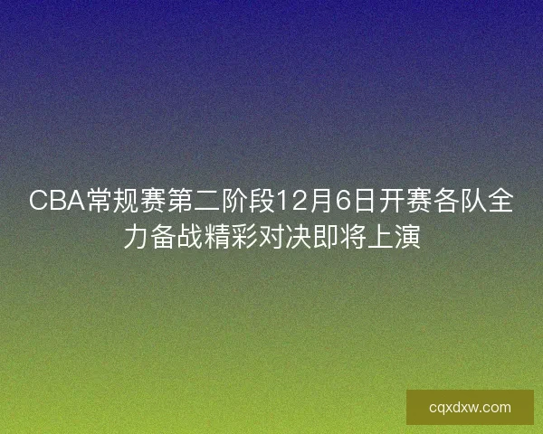 CBA常规赛第二阶段12月6日开赛各队全力备战精彩对决即将上演