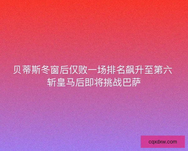 贝蒂斯冬窗后仅败一场排名飙升至第六 斩皇马后即将挑战巴萨