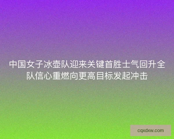 中国女子冰壶队迎来关键首胜士气回升全队信心重燃向更高目标发起冲击