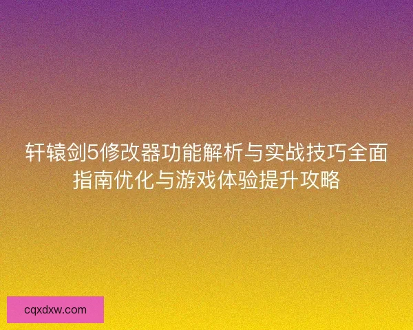 轩辕剑5修改器功能解析与实战技巧全面指南优化与游戏体验提升攻略