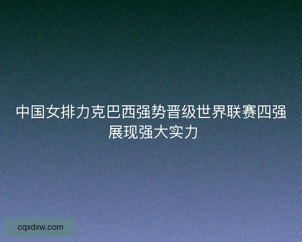 中国女排力克巴西强势晋级世界联赛四强 展现强大实力