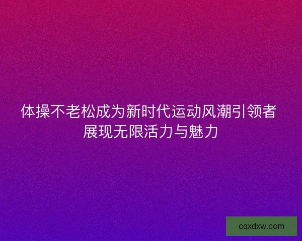 体操不老松成为新时代运动风潮引领者 展现无限活力与魅力