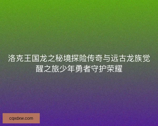 洛克王国龙之秘境探险传奇与远古龙族觉醒之旅少年勇者守护荣耀