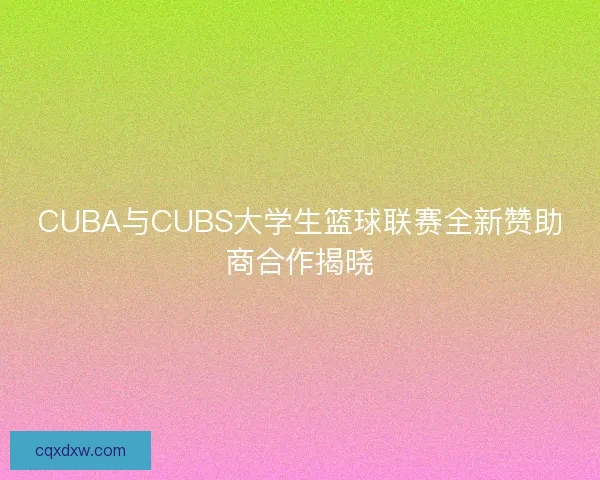 CUBA与CUBS大学生篮球联赛全新赞助商合作揭晓