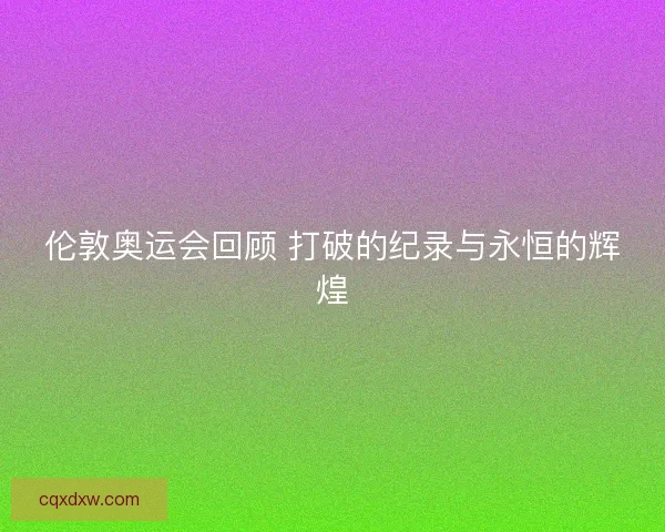 伦敦奥运会回顾 打破的纪录与永恒的辉煌