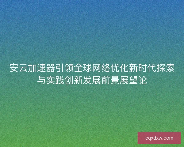 安云加速器引领全球网络优化新时代探索与实践创新发展前景展望论