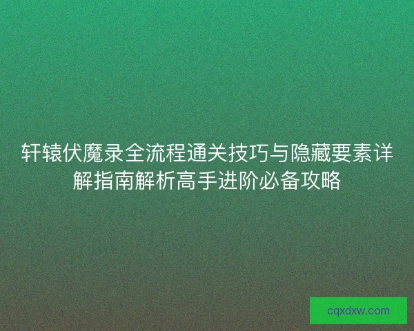 轩辕伏魔录全流程通关技巧与隐藏要素详解指南解析高手进阶必备攻略