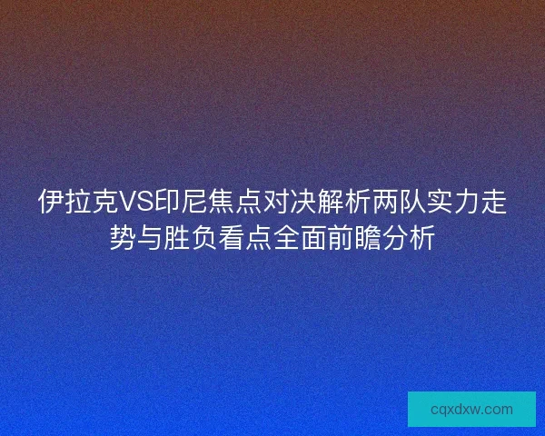 伊拉克VS印尼焦点对决解析两队实力走势与胜负看点全面前瞻分析