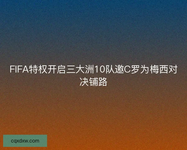 FIFA特权开启三大洲10队邀C罗为梅西对决铺路