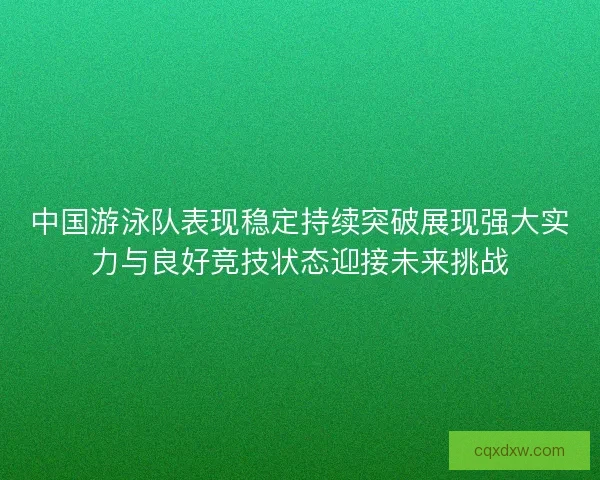 中国游泳队表现稳定持续突破展现强大实力与良好竞技状态迎接未来挑战