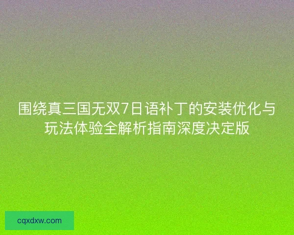 围绕真三国无双7日语补丁的安装优化与玩法体验全解析指南深度决定版