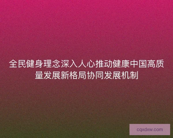 全民健身理念深入人心推动健康中国高质量发展新格局协同发展机制