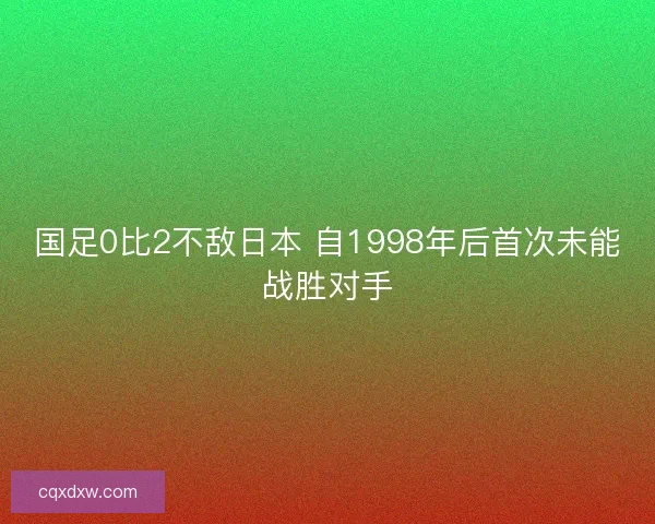 国足0比2不敌日本 自1998年后首次未能战胜对手