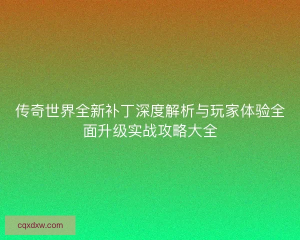 传奇世界全新补丁深度解析与玩家体验全面升级实战攻略大全